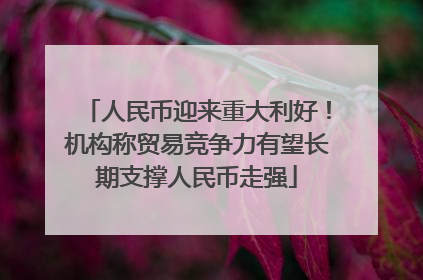 人民币迎来重大利好！机构称贸易竞争力有望长期支撑人民币走强