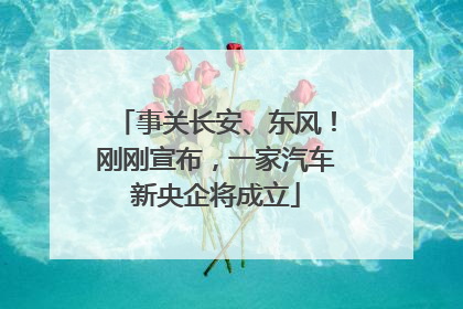 事关长安、东风！刚刚宣布，一家汽车新央企将成立