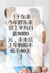 于东来：今年胖东来员工平均月薪9000元，未来员工年假将不低于40天