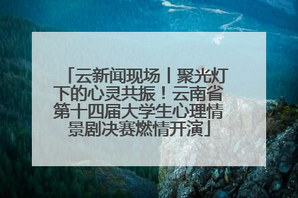 云新闻现场丨聚光灯下的心灵共振！云南省第十四届大学生心理情景剧决赛燃情开演