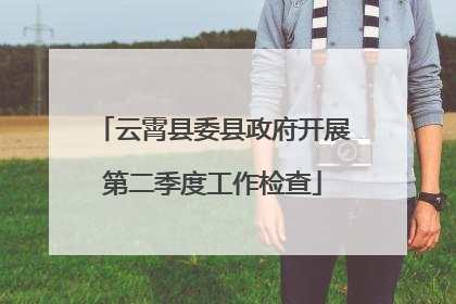 云霄县委县政府开展第二季度工作检查