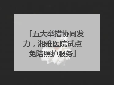 五大举措协同发力，湘雅医院试点免陪照护服务