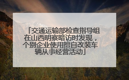 交通运输部检查指导组在山西明察暗访时发现，个别企业使用擅自改装车辆从事经营活动