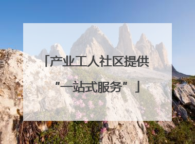 产业工人社区提供“一站式服务”