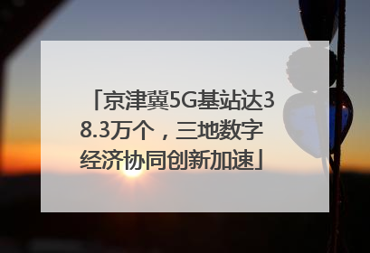 京津冀5G基站达38.3万个，三地数字经济协同创新加速