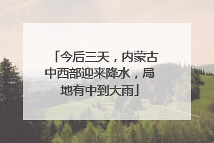 今后三天，内蒙古中西部迎来降水，局地有中到大雨