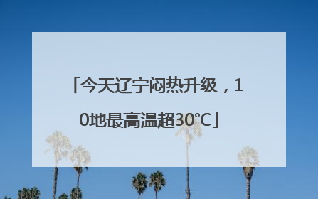 今天辽宁闷热升级，10地最高温超30℃