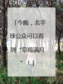 今晚，北半球公众可以看到“草莓满月”！