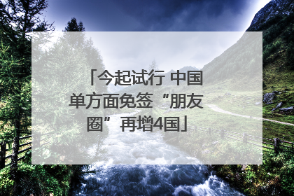 今起试行 中国单方面免签“朋友圈”再增4国