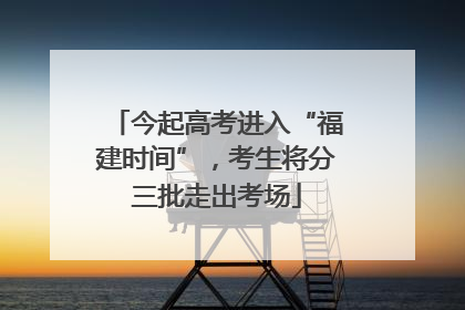 今起高考进入“福建时间”，考生将分三批走出考场