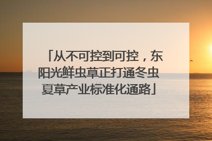 从不可控到可控，东阳光鲜虫草正打通冬虫夏草产业标准化通路