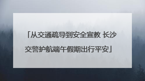 从交通疏导到安全宣教 长沙交警护航端午假期出行平安