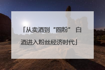 从卖酒到“圈粉” 白酒进入粉丝经济时代