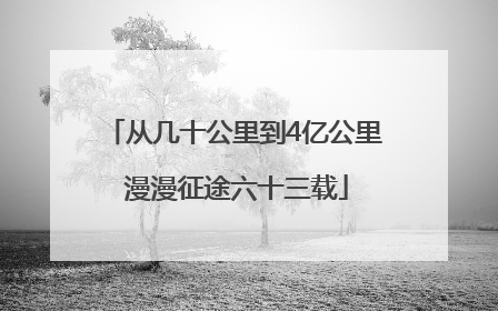 从几十公里到4亿公里 漫漫征途六十三载