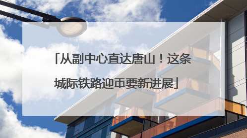 从副中心直达唐山！这条城际铁路迎重要新进展