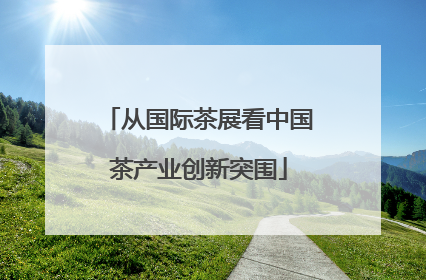 从国际茶展看中国茶产业创新突围