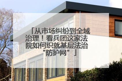 从市场纠纷到全域治理！看兵团这家法院如何织就基层法治 “防护网”