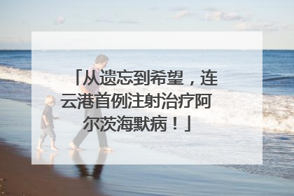 从遗忘到希望，连云港首例注射治疗阿尔茨海默病！