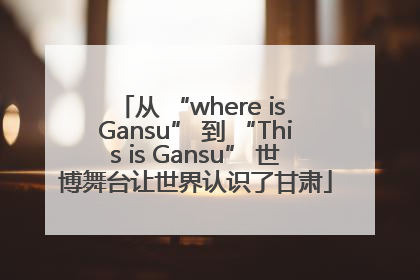 从 “where is Gansu” 到 “This is Gansu” 世博舞台让世界认识了甘肃