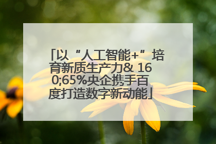 以“人工智能+”培育新质生产力& 160;65%央企携手百度打造数字新动能