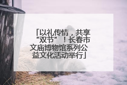 以礼传情，共享“双节”！长春市文庙博物馆系列公益文化活动举行