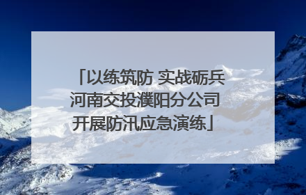 以练筑防 实战砺兵 河南交投濮阳分公司开展防汛应急演练