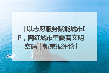 以志愿服务赋能城市IP，网红城市里藏着文明密码｜新京报评论