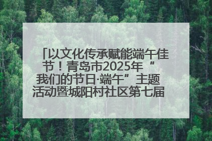 以文化传承赋能端午佳节！青岛市2025年“我们的节日·端午”主题活动暨城阳村社区第七届千人包粽子大赛举办