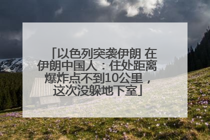以色列突袭伊朗 在伊朗中国人：住处距离爆炸点不到10公里，这次没躲地下室
