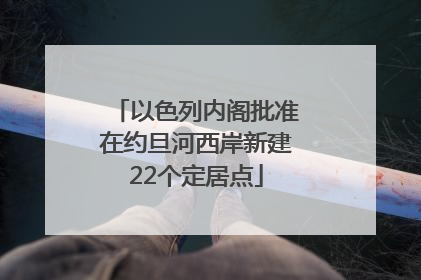 以色列内阁批准在约旦河西岸新建22个定居点