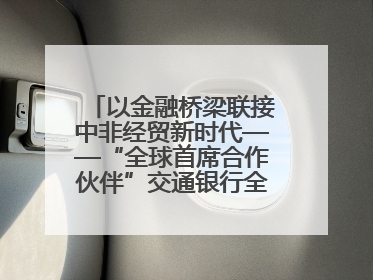 以金融桥梁联接中非经贸新时代——“全球首席合作伙伴”交通银行全力服务第四届中非经贸博览会