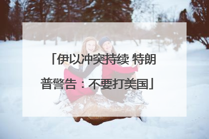 伊以冲突持续 特朗普警告：不要打美国