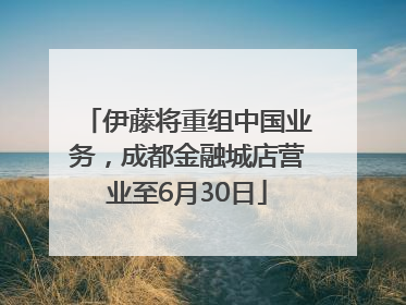 伊藤将重组中国业务，成都金融城店营业至6月30日