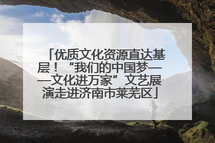 优质文化资源直达基层！“我们的中国梦——文化进万家”文艺展演走进济南市莱芜区