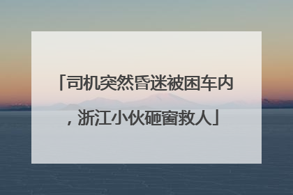 司机突然昏迷被困车内，浙江小伙砸窗救人