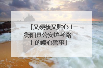 又硬核又贴心！衡阳县公安护考路上的暖心警事