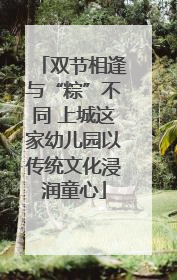 双节相逢与“粽”不同 上城这家幼儿园以传统文化浸润童心