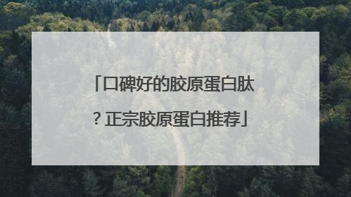 口碑好的胶原蛋白肽？正宗胶原蛋白推荐