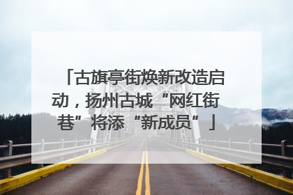 古旗亭街焕新改造启动，扬州古城“网红街巷”将添“新成员”