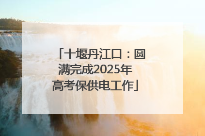 十堰丹江口：圆满完成2025年高考保供电工作