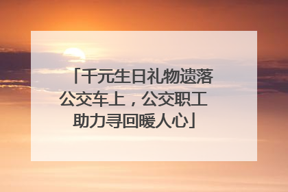 千元生日礼物遗落公交车上，公交职工助力寻回暖人心
