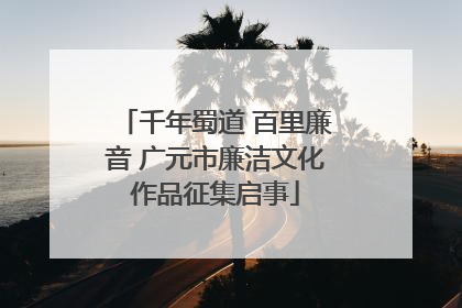 千年蜀道 百里廉音 广元市廉洁文化作品征集启事