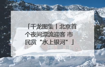 千龙图集丨北京首个夜间漂流迎客 市民赏“水上银河”