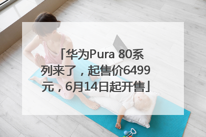 华为Pura 80系列来了，起售价6499元，6月14日起开售