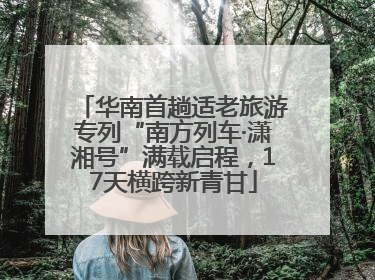 华南首趟适老旅游专列“南方列车·潇湘号”满载启程，17天横跨新青甘