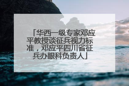 华西一级专家邓应平教授谈征兵视力标准，邓应平四川省征兵办眼科负责人