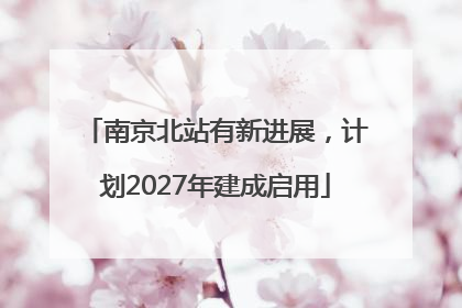 南京北站有新进展,计划2027年建成启用