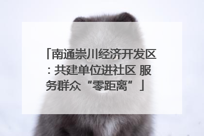 南通崇川经济开发区：共建单位进社区 服务群众“零距离”