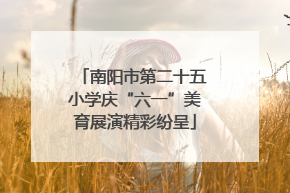 南阳市第二十五小学庆“六一”美育展演精彩纷呈