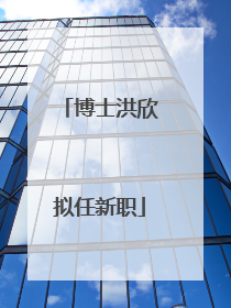 博士洪欣拟任新职